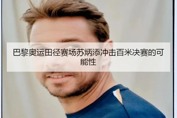 巴黎奥运田径赛场苏炳添冲击百米决赛的可能性